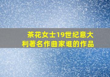 茶花女士19世纪意大利著名作曲家谁的作品