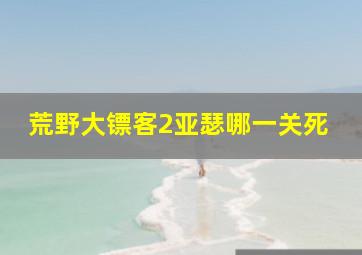 荒野大镖客2亚瑟哪一关死