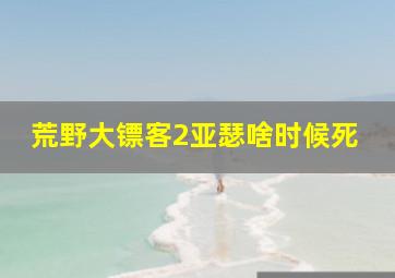 荒野大镖客2亚瑟啥时候死