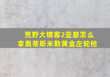 荒野大镖客2亚瑟怎么拿奥蒂斯米勒黄金左轮枪