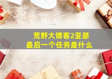 荒野大镖客2亚瑟最后一个任务是什么