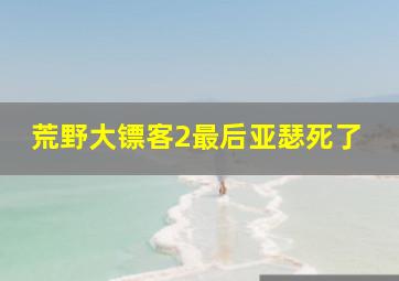 荒野大镖客2最后亚瑟死了