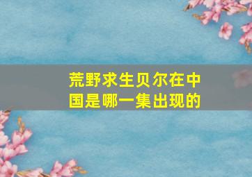 荒野求生贝尔在中国是哪一集出现的