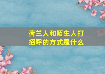 荷兰人和陌生人打招呼的方式是什么