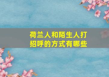 荷兰人和陌生人打招呼的方式有哪些