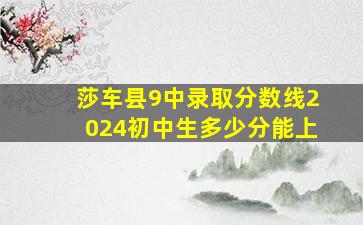 莎车县9中录取分数线2024初中生多少分能上