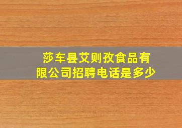 莎车县艾则孜食品有限公司招聘电话是多少