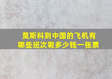 莫斯科到中国的飞机有哪些班次呢多少钱一张票