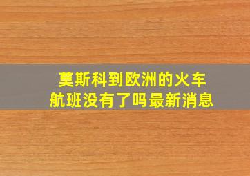 莫斯科到欧洲的火车航班没有了吗最新消息