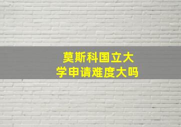 莫斯科国立大学申请难度大吗