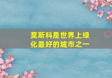 莫斯科是世界上绿化最好的城市之一