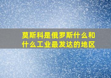 莫斯科是俄罗斯什么和什么工业最发达的地区