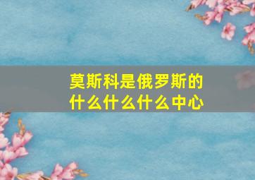 莫斯科是俄罗斯的什么什么什么中心