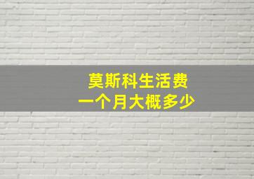 莫斯科生活费一个月大概多少