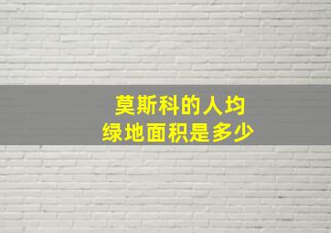 莫斯科的人均绿地面积是多少