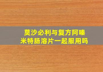 莫沙必利与复方阿嗪米特肠溶片一起服用吗