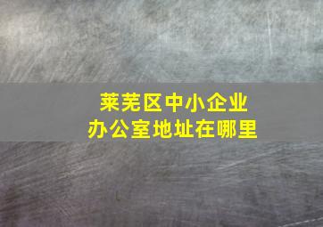 莱芜区中小企业办公室地址在哪里