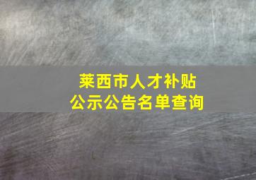 莱西市人才补贴公示公告名单查询