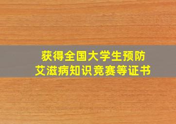 获得全国大学生预防艾滋病知识竞赛等证书