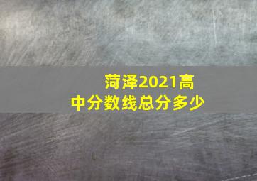 菏泽2021高中分数线总分多少