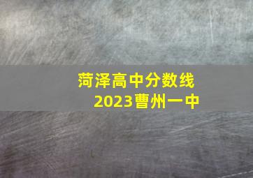 菏泽高中分数线2023曹州一中