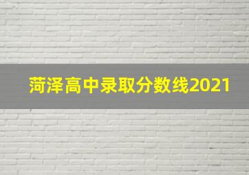 菏泽高中录取分数线2021