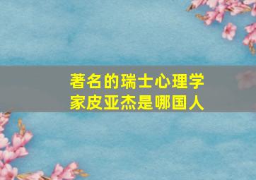 著名的瑞士心理学家皮亚杰是哪国人