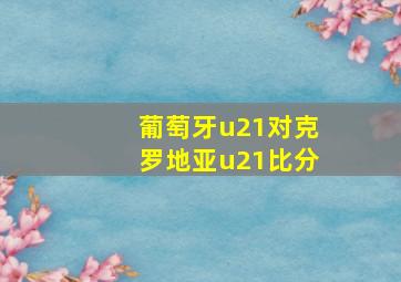 葡萄牙u21对克罗地亚u21比分