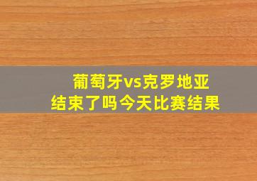 葡萄牙vs克罗地亚结束了吗今天比赛结果