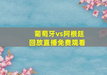 葡萄牙vs阿根廷回放直播免费观看