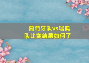 葡萄牙队vs瑞典队比赛结果如何了