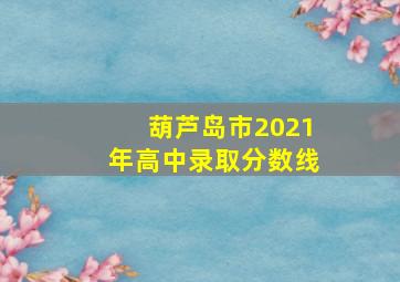 葫芦岛市2021年高中录取分数线