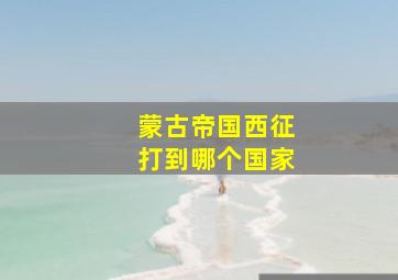 蒙古帝国西征打到哪个国家