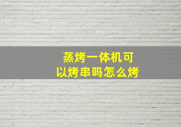 蒸烤一体机可以烤串吗怎么烤