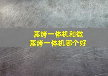 蒸烤一体机和微蒸烤一体机哪个好