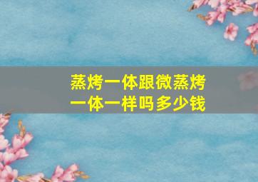 蒸烤一体跟微蒸烤一体一样吗多少钱