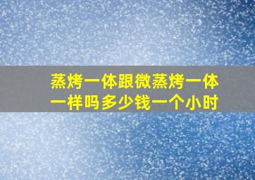 蒸烤一体跟微蒸烤一体一样吗多少钱一个小时