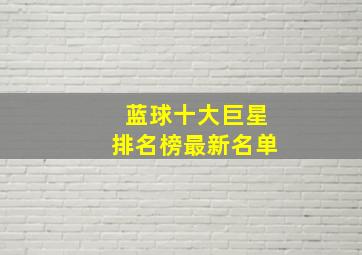 蓝球十大巨星排名榜最新名单