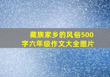 藏族家乡的风俗500字六年级作文大全图片