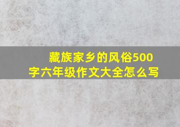 藏族家乡的风俗500字六年级作文大全怎么写