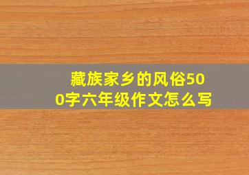 藏族家乡的风俗500字六年级作文怎么写