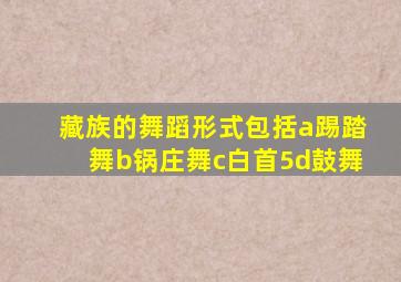 藏族的舞蹈形式包括a踢踏舞b锅庄舞c白首5d鼓舞