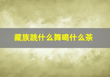 藏族跳什么舞喝什么茶