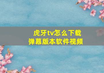 虎牙tv怎么下载弹幕版本软件视频