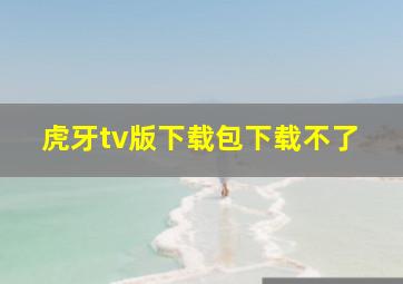 虎牙tv版下载包下载不了