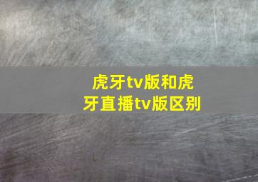 虎牙tv版和虎牙直播tv版区别