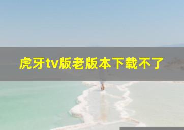 虎牙tv版老版本下载不了