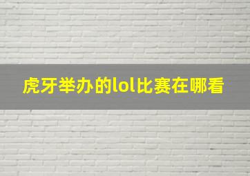 虎牙举办的lol比赛在哪看