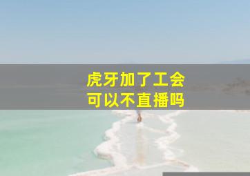 虎牙加了工会可以不直播吗