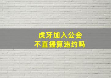 虎牙加入公会不直播算违约吗